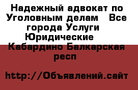 Надежный адвокат по Уголовным делам - Все города Услуги » Юридические   . Кабардино-Балкарская респ.